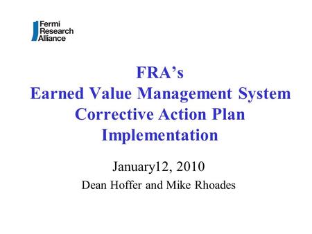 FRA’s Earned Value Management System Corrective Action Plan Implementation January12, 2010 Dean Hoffer and Mike Rhoades.