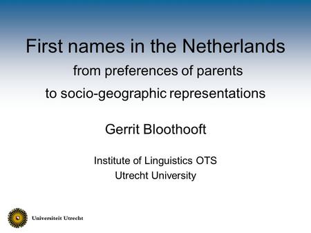 First names in the Netherlands from preferences of parents to socio-geographic representations Gerrit Bloothooft Institute of Linguistics OTS Utrecht University.