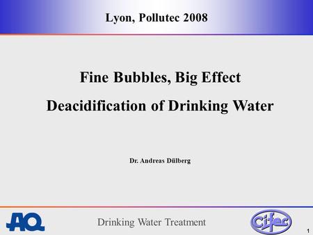 Drinking Water Treatment 1 Lyon, Pollutec 2008 Fine Bubbles, Big Effect Deacidification of Drinking Water Dr. Andreas Dülberg.