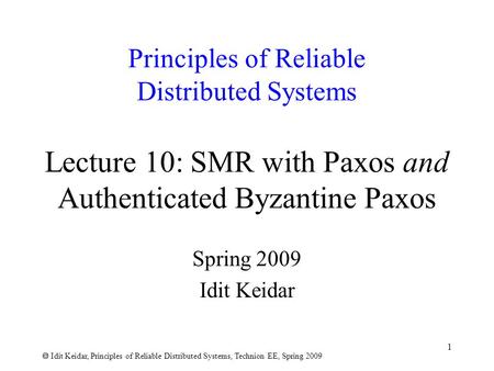  Idit Keidar, Principles of Reliable Distributed Systems, Technion EE, Spring 2009 1 Principles of Reliable Distributed Systems Lecture 10: SMR with Paxos.