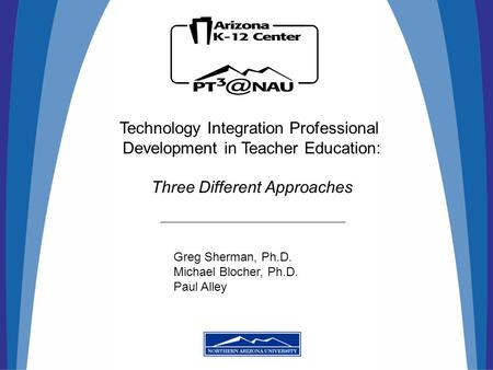 Technology Integration Professional Development in Teacher Education: Three Different Approaches Greg Sherman, Ph.D. Michael Blocher, Ph.D. Paul Alley.