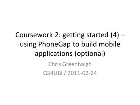 Coursework 2: getting started (4) – using PhoneGap to build mobile applications (optional) Chris Greenhalgh G54UBI / 2011-02-24.