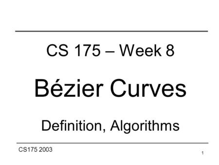 CS175 2003 1 CS 175 – Week 8 Bézier Curves Definition, Algorithms.