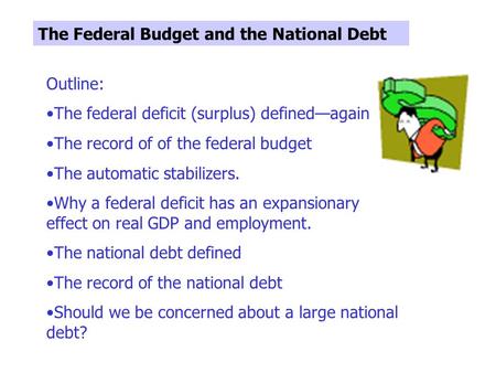 The Federal Budget and the National Debt Outline: The federal deficit (surplus) defined—again The record of of the federal budget The automatic stabilizers.