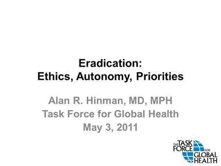 Eradication: Ethics, Autonomy, Priorities Alan R. Hinman, MD, MPH Task Force for Global Health May 3, 2011.