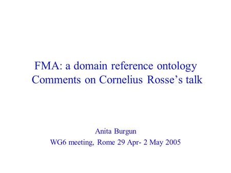 FMA: a domain reference ontology Comments on Cornelius Rosse’s talk Anita Burgun WG6 meeting, Rome 29 Apr- 2 May 2005.