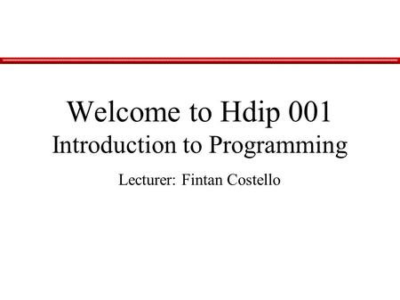 Lecturer: Fintan Costello Welcome to Hdip 001 Introduction to Programming.