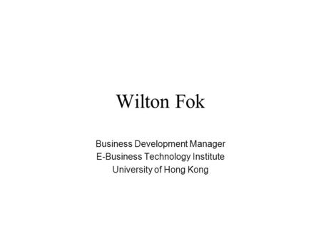 Wilton Fok Business Development Manager E-Business Technology Institute University of Hong Kong.