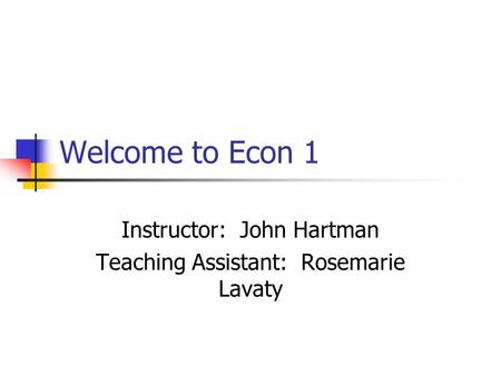 Welcome to Econ 1 Instructor: John Hartman Teaching Assistant: Rosemarie Lavaty.