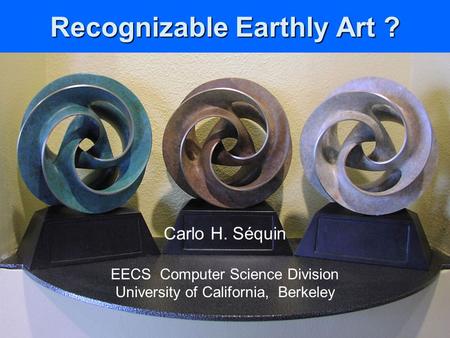 Recognizable Earthly Art ? Carlo H. Séquin EECS Computer Science Division University of California, Berkeley.