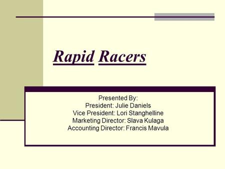 Rapid Racers Presented By: President: Julie Daniels Vice President: Lori Stanghelline Marketing Director: Slava Kulaga Accounting Director: Francis Mavula.
