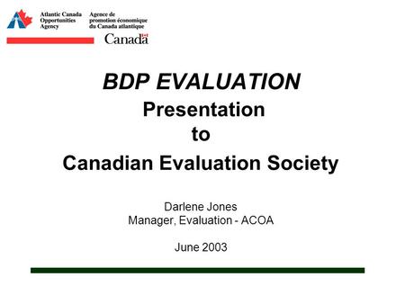 BDP EVALUATION Presentation to Canadian Evaluation Society Darlene Jones Manager, Evaluation - ACOA June 2003.