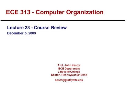 Prof. John Nestor ECE Department Lafayette College Easton, Pennsylvania 18042 ECE 313 - Computer Organization Lecture 23 - Course.