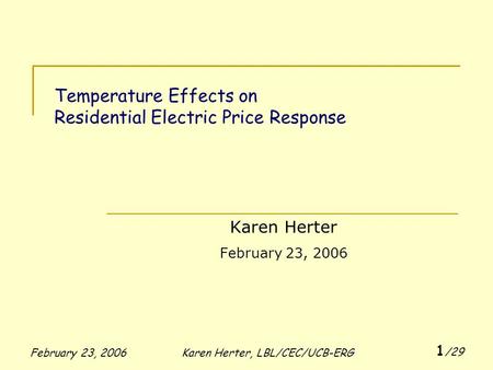 February 23, 2006Karen Herter, LBL/CEC/UCB-ERG 1 /29 Temperature Effects on Residential Electric Price Response Karen Herter February 23, 2006.