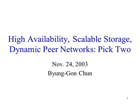 1 High Availability, Scalable Storage, Dynamic Peer Networks: Pick Two Nov. 24, 2003 Byung-Gon Chun.