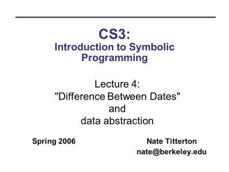 CS3: Introduction to Symbolic Programming Spring 2006Nate Titterton Lecture 4: Difference Between Dates and data abstraction.