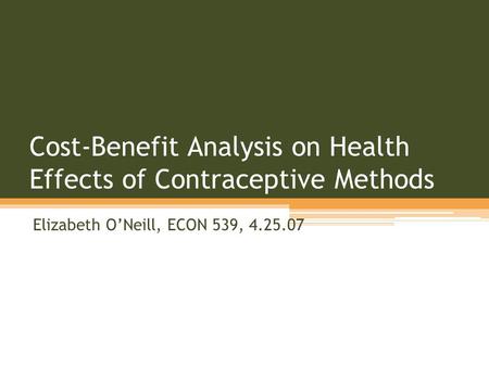 Cost-Benefit Analysis on Health Effects of Contraceptive Methods Elizabeth O’Neill, ECON 539, 4.25.07.