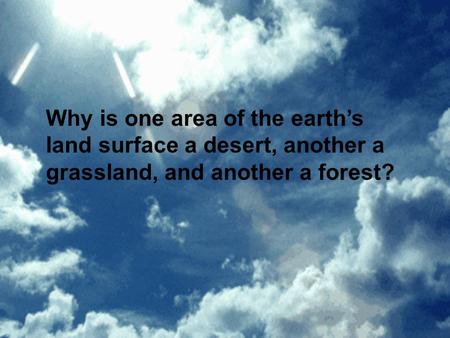 Why is one area of the earth’s land surface a desert, another a grassland, and another a forest? Weather and climate.