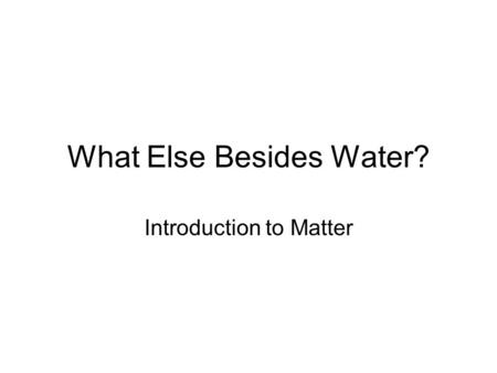 What Else Besides Water? Introduction to Matter. = anything that occupies space and has mass =easiest categorized by it’s physical states either a solid,
