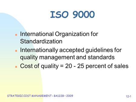 STRATEGIC COST MANAGEMENT - BA122B – 2009 12-1 ISO 9000 n International Organization for Standardization n Internationally accepted guidelines for quality.