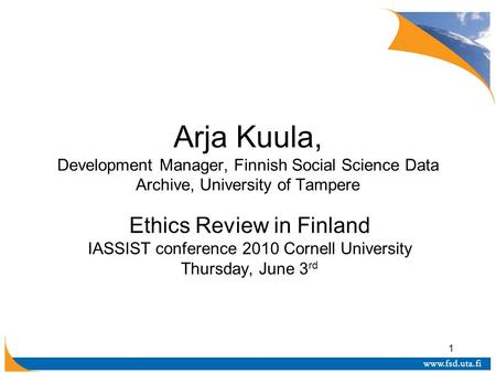 1 Arja Kuula, Development Manager, Finnish Social Science Data Archive, University of Tampere Ethics Review in Finland IASSIST conference 2010 Cornell.