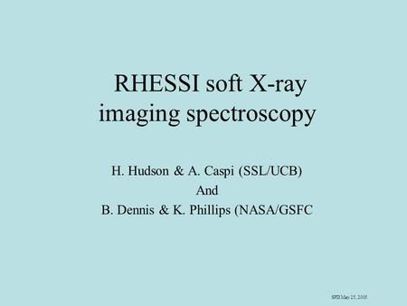 SPD May 25, 2005 RHESSI soft X-ray imaging spectroscopy H. Hudson & A. Caspi (SSL/UCB) And B. Dennis & K. Phillips (NASA/GSFC.