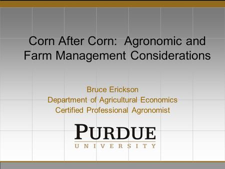 Corn After Corn: Agronomic and Farm Management Considerations Bruce Erickson Department of Agricultural Economics Certified Professional Agronomist.