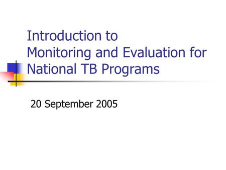 Introduction to Monitoring and Evaluation for National TB Programs 20 September 2005.