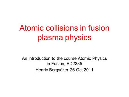 Atomic collisions in fusion plasma physics An introduction to the course Atomic Physics in Fusion, ED2235 Henric Bergsåker 26 Oct 2011.