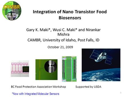 1 October 21, 2009 Gary K. Maki*, Wusi C. Maki* and Nirankar Mishra CAMBR, University of Idaho, Post Falls, ID Integration of Nano Transistor Food Biosensors.