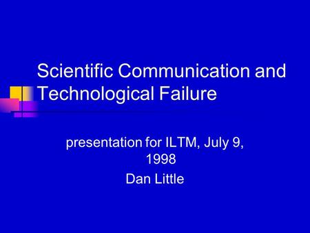 Scientific Communication and Technological Failure presentation for ILTM, July 9, 1998 Dan Little.