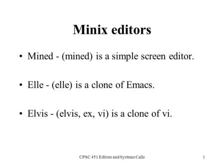 CPSC 451 Editors and Systems Calls1 Minix editors Mined - (mined) is a simple screen editor. Elle - (elle) is a clone of Emacs. Elvis - (elvis, ex, vi)