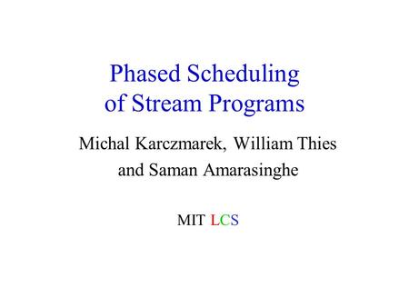Phased Scheduling of Stream Programs Michal Karczmarek, William Thies and Saman Amarasinghe MIT LCS.