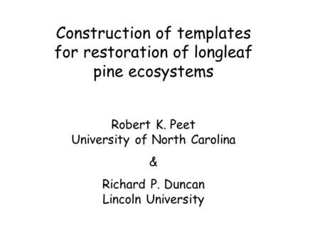 Construction of templates for restoration of longleaf pine ecosystems Robert K. Peet University of North Carolina & Richard P. Duncan Lincoln University.