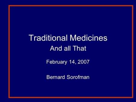 Traditional Medicines And all That February 14, 2007 Bernard Sorofman.