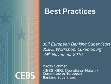 Best Practices XIII European Banking Supervisors XBRL Workshop. Luxembourg, 24 th November 2010 Katrin Schmehl CEBS XBRL Operational Network.