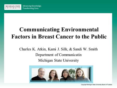 Communicating Environmental Factors in Breast Cancer to the Public Charles K. Atkin, Kami J. Silk, & Sandi W. Smith Department of Communicatin Michigan.