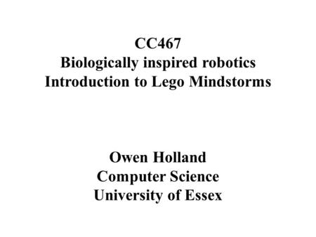 CC467 Biologically inspired robotics Introduction to Lego Mindstorms Owen Holland Computer Science University of Essex.