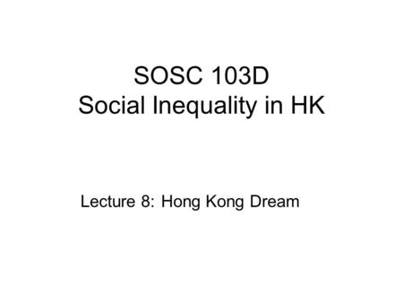 SOSC 103D Social Inequality in HK Lecture 8: Hong Kong Dream.