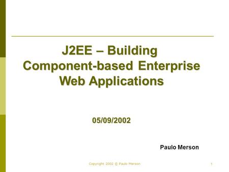 1 Copyright 2002 © Paulo Merson J2EE – Building Component-based Enterprise Web Applications 05/09/2002 Paulo Merson.