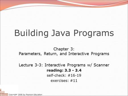 Copyright 2008 by Pearson Education Building Java Programs Chapter 3: Parameters, Return, and Interactive Programs Lecture 3-3: Interactive Programs w/