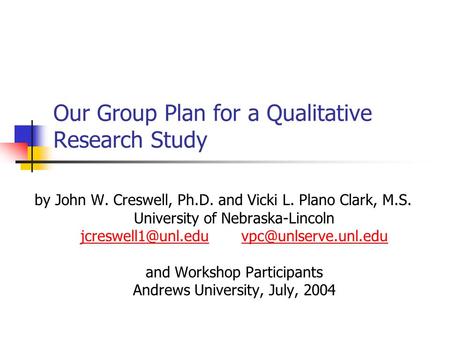 Our Group Plan for a Qualitative Research Study by John W. Creswell, Ph.D. and Vicki L. Plano Clark, M.S. University of Nebraska-Lincoln