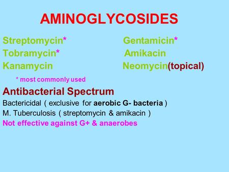 AMINOGLYCOSIDES Streptomycin* Gentamicin* Tobramycin* Amikacin Kanamycin Neomycin(topical) * most commonly used Antibacterial Spectrum Bactericidal ( exclusive.