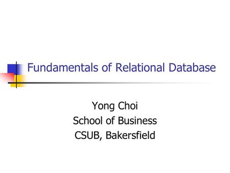 Fundamentals of Relational Database Yong Choi School of Business CSUB, Bakersfield.