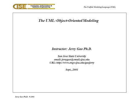 Jerry Gao Ph.D.9/2001 The UML: Object-Oriented Modeling The Unified Modeling Language (UML) Instructor: Jerry Gao Ph.D. San Jose State University email: