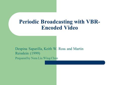Periodic Broadcasting with VBR- Encoded Video Despina Saparilla, Keith W. Ross and Martin Reisslein (1999) Prepared by Nera Liu Wing Chun.