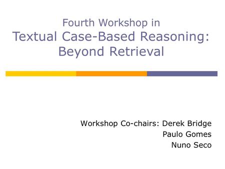 Workshop Co-chairs: Derek Bridge Paulo Gomes Nuno Seco Fourth Workshop in Textual Case-Based Reasoning: Beyond Retrieval.