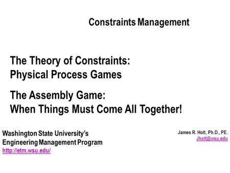James R. Holt, Ph.D., PE.  Constraints Management Washington State University’s Engineering Management Program