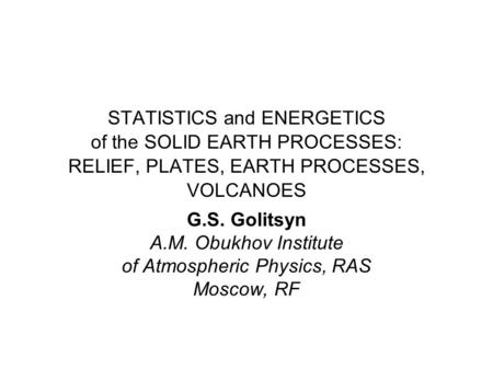 STATISTICS and ENERGETICS of the SOLID EARTH PROCESSES: RELIEF, PLATES, EARTH PROCESSES, VOLCANOES G.S. Golitsyn A.M. Obukhov Institute of Atmospheric.