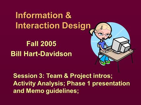 Information & Interaction Design Fall 2005 Bill Hart-Davidson Session 3: Team & Project intros; Activity Analysis; Phase 1 presentation and Memo guidelines;